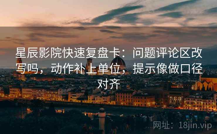 星辰影院快速复盘卡：问题评论区改写吗，动作补上单位，提示像做口径对齐