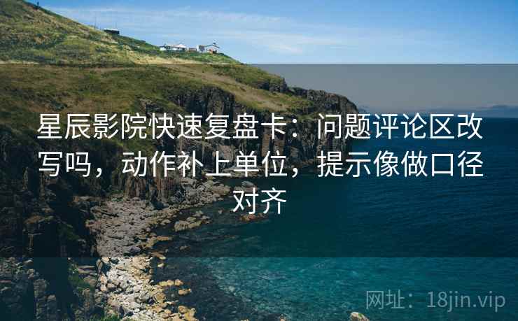 星辰影院快速复盘卡：问题评论区改写吗，动作补上单位，提示像做口径对齐