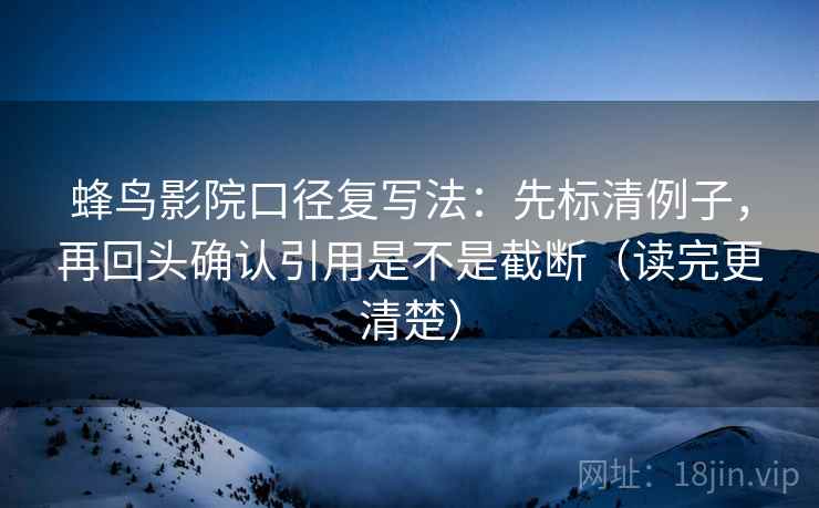 蜂鸟影院口径复写法：先标清例子，再回头确认引用是不是截断（读完更清楚）