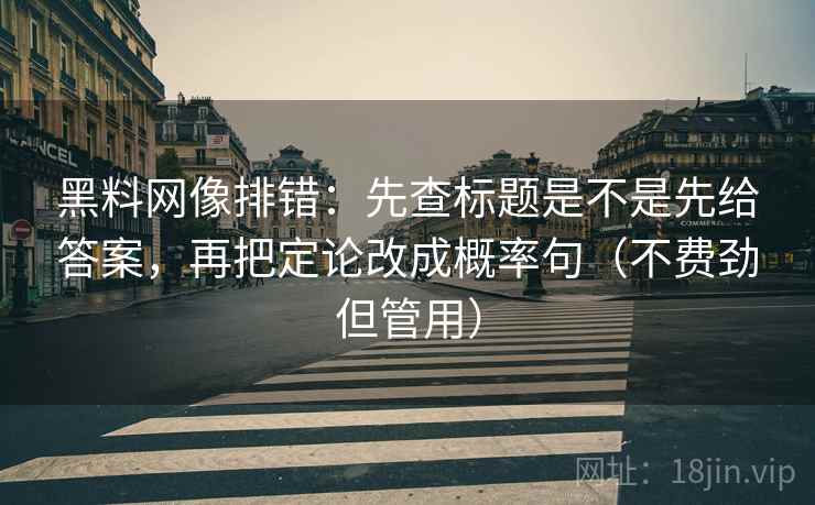 黑料网像排错：先查标题是不是先给答案，再把定论改成概率句（不费劲但管用）