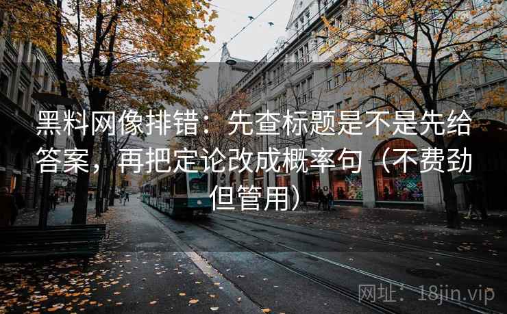 黑料网像排错:先查标题是不是先给答案,再把定论改成概率句(不费劲但管用) 黑料网像排错:先查标题是不是先给答案,再把定论改成概率句(不费劲但管用)
