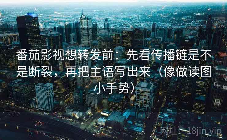 番茄影视想转发前:先看传播链是不是断裂,再把主语写出来(像做读图小手势) 番茄影视想转发前:先看传播链是不是断裂,再把主语写出来(像做读图小手势)