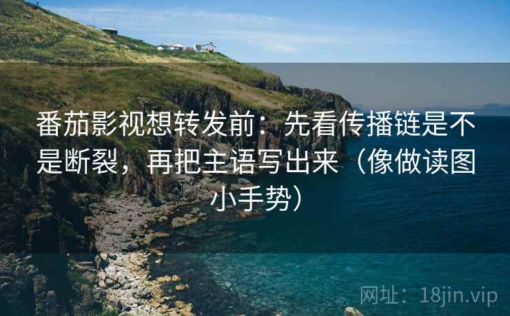 番茄影视想转发前:先看传播链是不是断裂,再把主语写出来(像做读图小手势) 番茄影视想转发前:先看传播链是不是断裂,再把主语写出来(像做读图小手势)