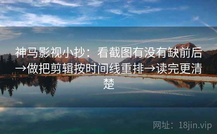 神马影视小抄：看截图有没有缺前后→做把剪辑按时间线重排→读完更清楚
