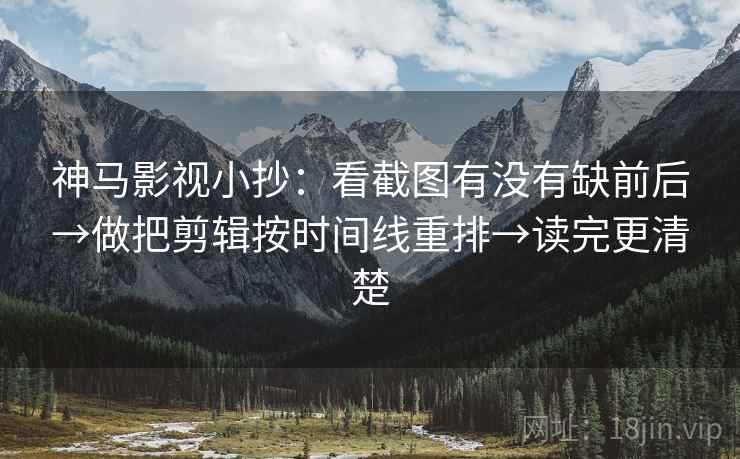 神马影视小抄：看截图有没有缺前后→做把剪辑按时间线重排→读完更清楚