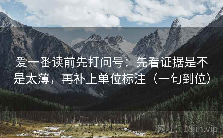 爱一番读前先打问号：先看证据是不是太薄，再补上单位标注（一句到位）