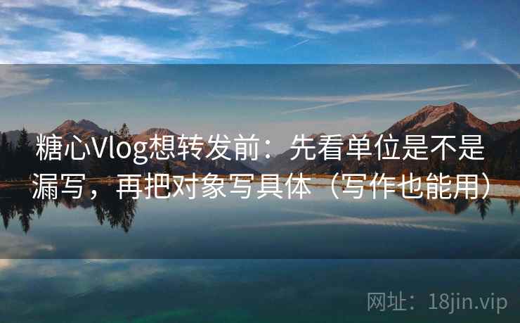 糖心Vlog想转发前:先看单位是不是漏写,再把对象写具体(写作也能用) 糖心Vlog想转发前:先看单位是不是漏写,再把对象写具体(写作也能用)
