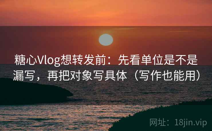糖心Vlog想转发前:先看单位是不是漏写,再把对象写具体(写作也能用) 糖心Vlog想转发前:先看单位是不是漏写,再把对象写具体(写作也能用)