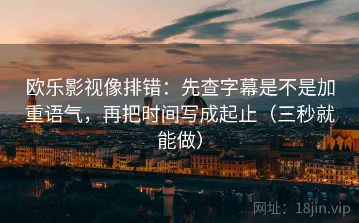 欧乐影视像排错：先查字幕是不是加重语气，再把时间写成起止（三秒就能做）