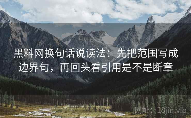 黑料网换句话说读法:先把范围写成边界句,再回头看引用是不是断章 黑料网换句话说读法:先把范围写成边界句,再回头看引用是不是断章