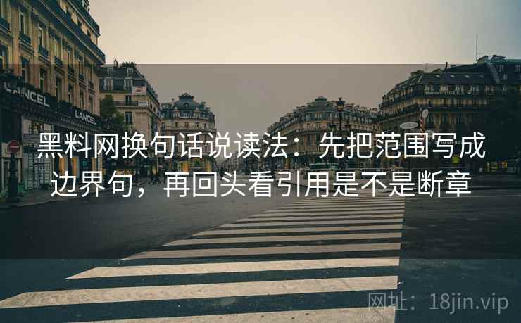 黑料网换句话说读法:先把范围写成边界句,再回头看引用是不是断章 黑料网换句话说读法:先把范围写成边界句,再回头看引用是不是断章