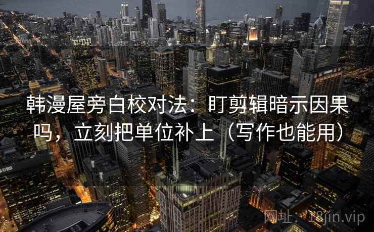 韩漫屋旁白校对法：盯剪辑暗示因果吗，立刻把单位补上（写作也能用）