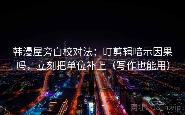 韩漫屋旁白校对法：盯剪辑暗示因果吗，立刻把单位补上（写作也能用）