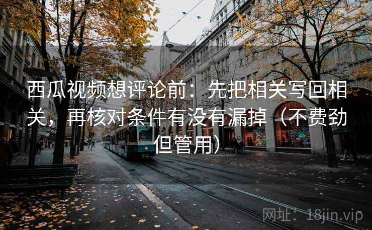 西瓜视频想评论前:先把相关写回相关,再核对条件有没有漏掉(不费劲但管用) 西瓜视频想评论前:先把相关写回相关,再核对条件有没有漏掉(不费劲但管用)