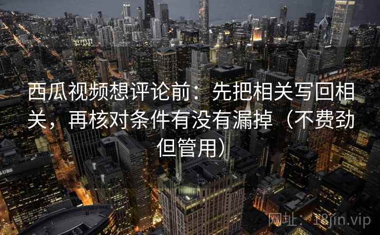 西瓜视频想评论前:先把相关写回相关,再核对条件有没有漏掉(不费劲但管用) 西瓜视频想评论前:先把相关写回相关,再核对条件有没有漏掉(不费劲但管用)