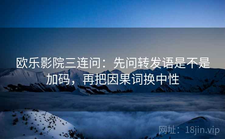 欧乐影院三连问:先问转发语是不是加码,再把因果词换中性 欧乐影院三连问:先问转发语是不是加码,再把因果词换中性