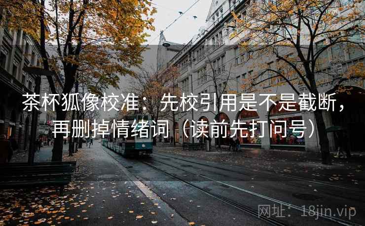 茶杯狐像校准:先校引用是不是截断,再删掉情绪词(读前先打问号) 茶杯狐像校准:先校引用是不是截断,再删掉情绪词(读前先打问号)