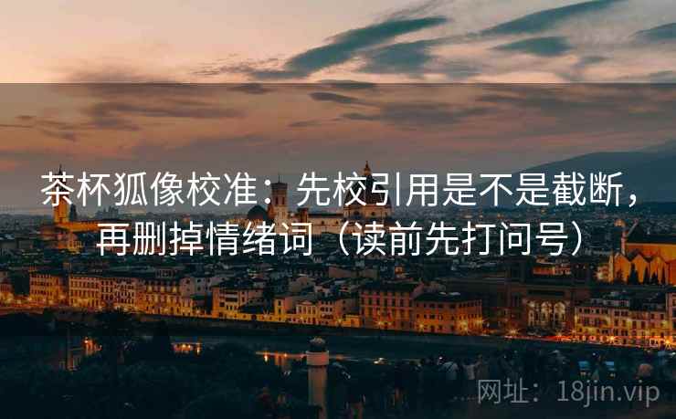茶杯狐像校准:先校引用是不是截断,再删掉情绪词(读前先打问号) 茶杯狐像校准:先校引用是不是截断,再删掉情绪词(读前先打问号)