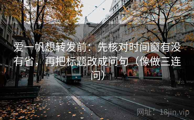 爱一帆想转发前:先核对时间窗有没有省,再把标题改成问句(像做三连问) 爱一帆想转发前:先核对时间窗有没有省,再把标题改成问句(像做三连问)