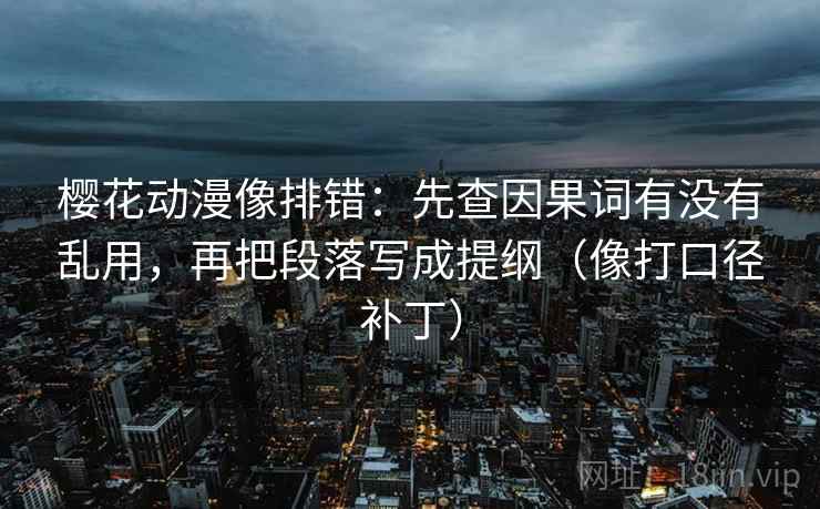 樱花动漫像排错：先查因果词有没有乱用，再把段落写成提纲（像打口径补丁）