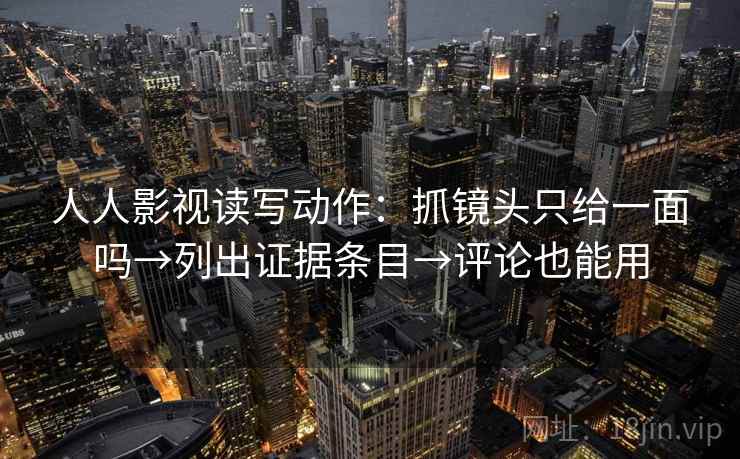 人人影视读写动作:抓镜头只给一面吗→列出证据条目→评论也能用 人人影视读写动作:抓镜头只给一面吗→列出证据条目→评论也能用