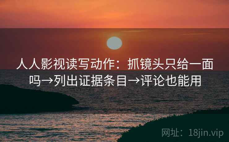 人人影视读写动作:抓镜头只给一面吗→列出证据条目→评论也能用 人人影视读写动作:抓镜头只给一面吗→列出证据条目→评论也能用