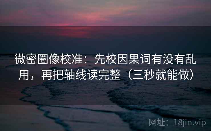 微密圈像校准:先校因果词有没有乱用,再把轴线读完整(三秒就能做) 微密圈像校准:先校因果词有没有乱用,再把轴线读完整(三秒就能做)