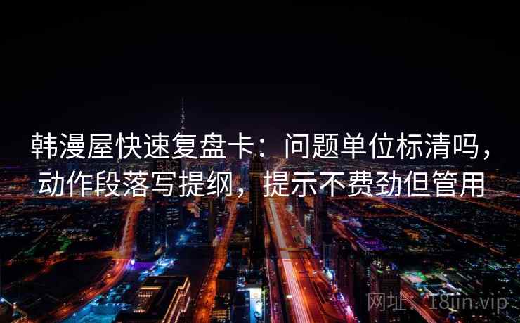 韩漫屋快速复盘卡:问题单位标清吗,动作段落写提纲,提示不费劲但管用 韩漫屋快速复盘卡:问题单位标清吗,动作段落写提纲,提示不费劲但管用