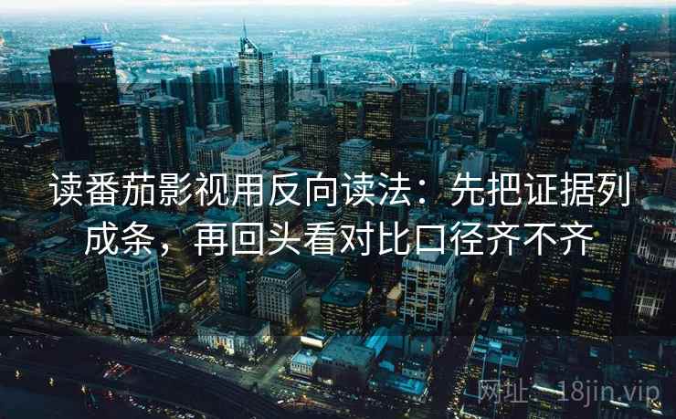 读番茄影视用反向读法:先把证据列成条,再回头看对比口径齐不齐 读番茄影视用反向读法:先把证据列成条,再回头看对比口径齐不齐