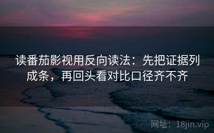 读番茄影视用反向读法:先把证据列成条,再回头看对比口径齐不齐 读番茄影视用反向读法:先把证据列成条,再回头看对比口径齐不齐